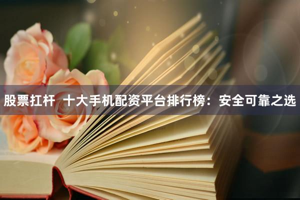 股票扛杆  十大手机配资平台排行榜：安全可靠之选