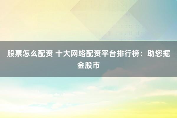 股票怎么配资 十大网络配资平台排行榜：助您掘金股市