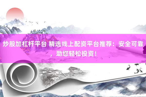 炒股加杠杆平台 精选线上配资平台推荐：安全可靠，助您轻松投资！