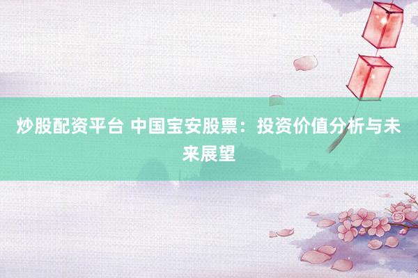 炒股配资平台 中国宝安股票：投资价值分析与未来展望