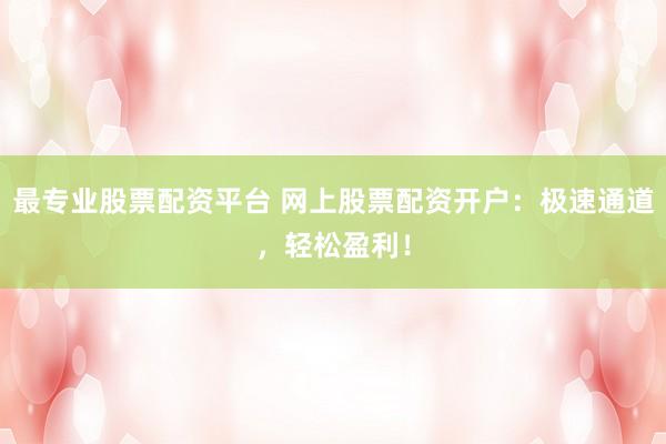 最专业股票配资平台 网上股票配资开户：极速通道，轻松盈利！