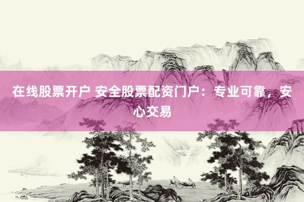 在线股票开户 安全股票配资门户：专业可靠，安心交易