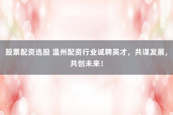股票配资选股 温州配资行业诚聘英才，共谋发展，共创未来！