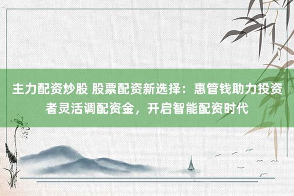 主力配资炒股 股票配资新选择：惠管钱助力投资者灵活调配资金，开启智能配资时代