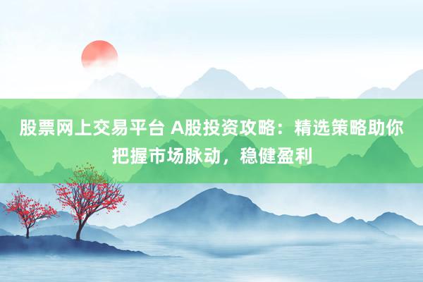 股票网上交易平台 A股投资攻略：精选策略助你把握市场脉动，稳健盈利