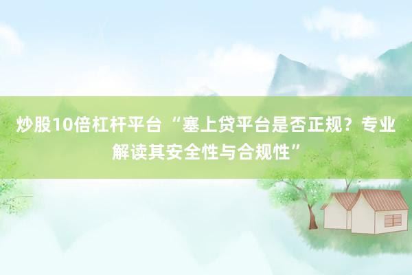 炒股10倍杠杆平台 “塞上贷平台是否正规？专业解读其安全性与合规性”