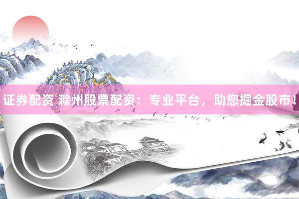 证券配资 滁州股票配资：专业平台，助您掘金股市！