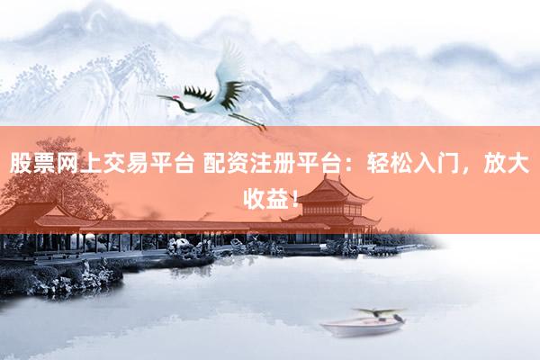 股票网上交易平台 配资注册平台：轻松入门，放大收益！
