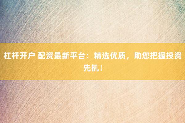 杠杆开户 配资最新平台：精选优质，助您把握投资先机！