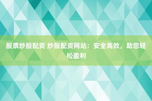 股票炒股配资 炒股配资网站：安全高效，助您轻松盈利