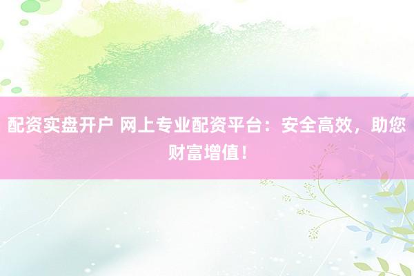 配资实盘开户 网上专业配资平台：安全高效，助您财富增值！