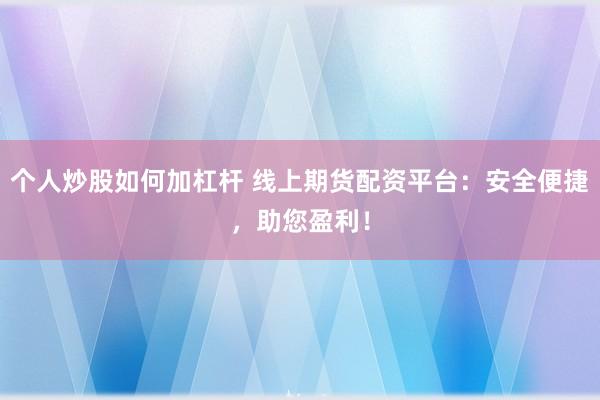 个人炒股如何加杠杆 线上期货配资平台：安全便捷，助您盈利！