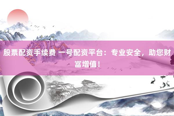 股票配资手续费 一号配资平台：专业安全，助您财富增值！