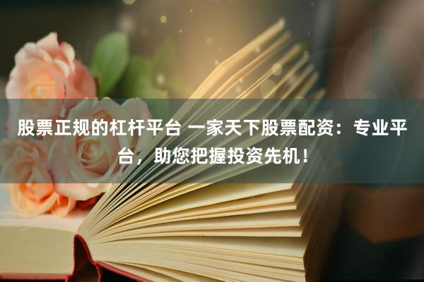 股票正规的杠杆平台 一家天下股票配资：专业平台，助您把握投资先机！
