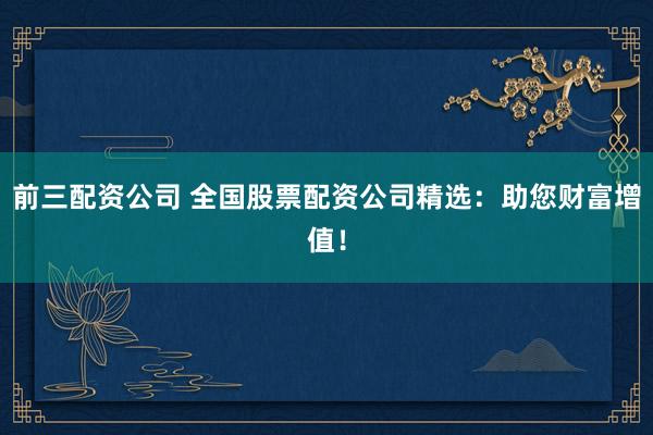 前三配资公司 全国股票配资公司精选：助您财富增值！
