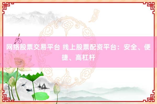 网络股票交易平台 线上股票配资平台：安全、便捷、高杠杆