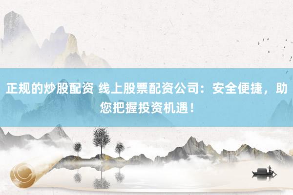 正规的炒股配资 线上股票配资公司：安全便捷，助您把握投资机遇！