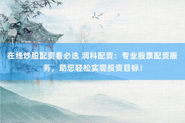 在线炒股配资看必选 润科配资：专业股票配资服务，助您轻松实现投资目标！