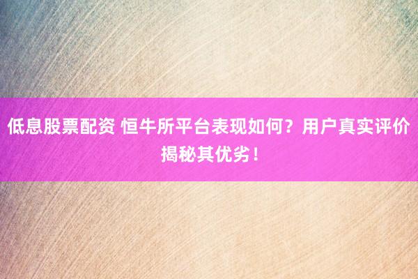 低息股票配资 恒牛所平台表现如何？用户真实评价揭秘其优劣！