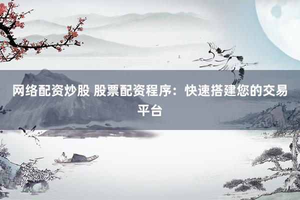 网络配资炒股 股票配资程序：快速搭建您的交易平台