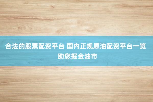 合法的股票配资平台 国内正规原油配资平台一览  助您掘金油市