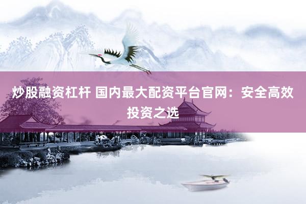 炒股融资杠杆 国内最大配资平台官网：安全高效投资之选