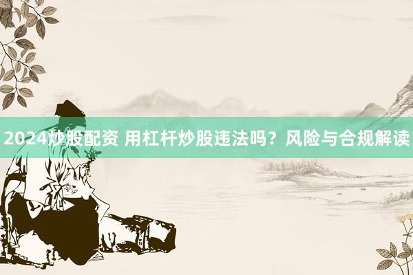 2024炒股配资 用杠杆炒股违法吗？风险与合规解读