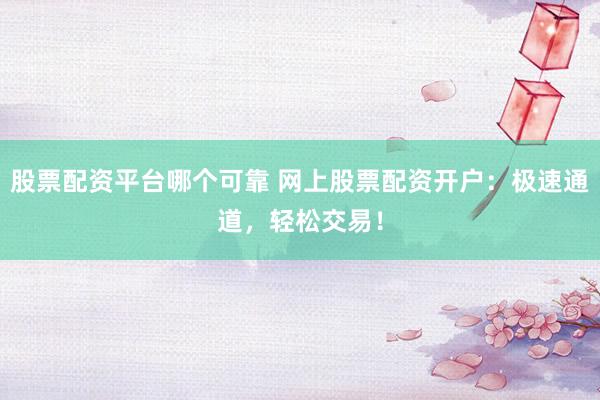股票配资平台哪个可靠 网上股票配资开户：极速通道，轻松交易！