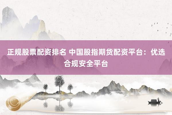 正规股票配资排名 中国股指期货配资平台：优选合规安全平台