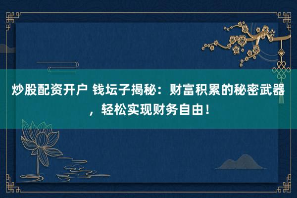 炒股配资开户 钱坛子揭秘：财富积累的秘密武器，轻松实现财务自由！