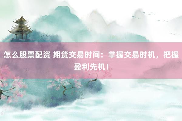 怎么股票配资 期货交易时间：掌握交易时机，把握盈利先机！
