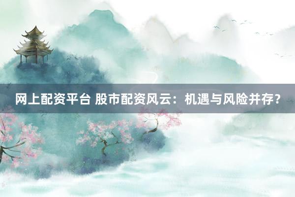 网上配资平台 股市配资风云：机遇与风险并存？