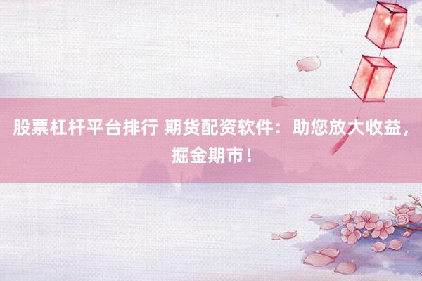 股票杠杆平台排行 期货配资软件：助您放大收益，掘金期市！