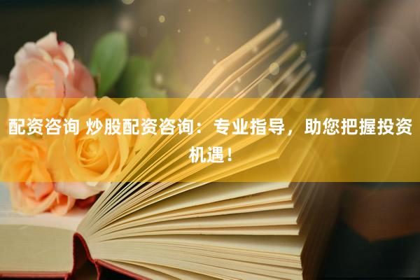 配资咨询 炒股配资咨询：专业指导，助您把握投资机遇！