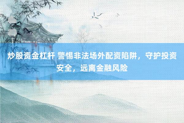 炒股资金杠杆 警惕非法场外配资陷阱，守护投资安全，远离金融风险