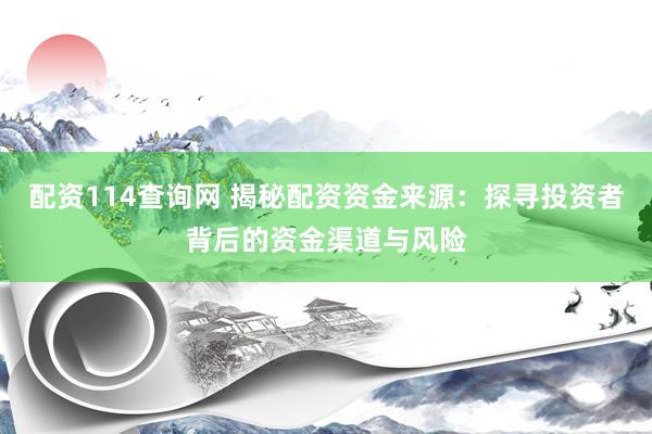 配资114查询网 揭秘配资资金来源：探寻投资者背后的资金渠道与风险