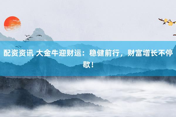 配资资讯 大金牛迎财运：稳健前行，财富增长不停歇！