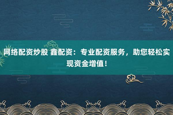 网络配资炒股 鑫配资：专业配资服务，助您轻松实现资金增值！