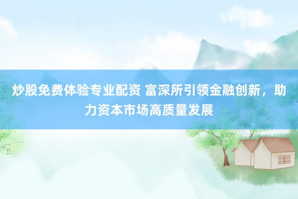 炒股免费体验专业配资 富深所引领金融创新，助力资本市场高质量发展