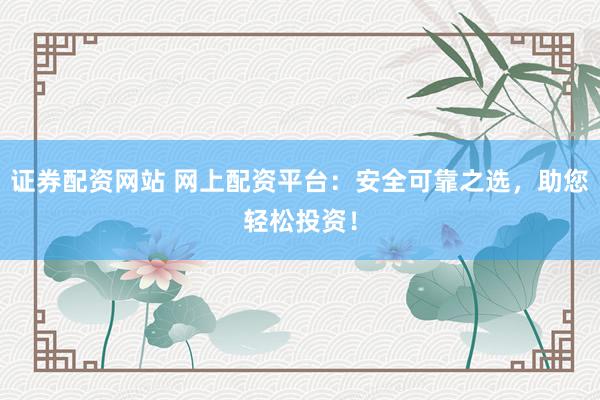 证券配资网站 网上配资平台：安全可靠之选，助您轻松投资！