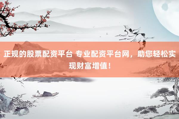 正规的股票配资平台 专业配资平台网，助您轻松实现财富增值！
