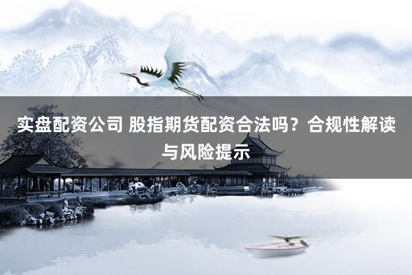 实盘配资公司 股指期货配资合法吗？合规性解读与风险提示