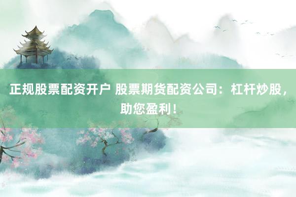 正规股票配资开户 股票期货配资公司：杠杆炒股，助您盈利！