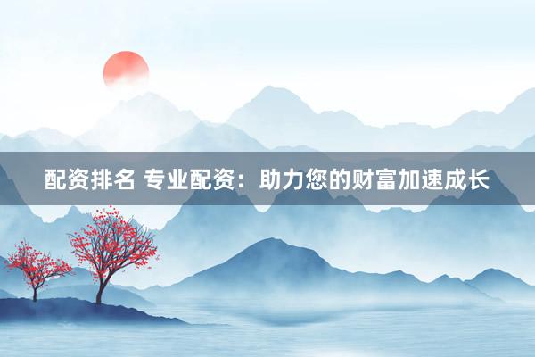 配资排名 专业配资：助力您的财富加速成长