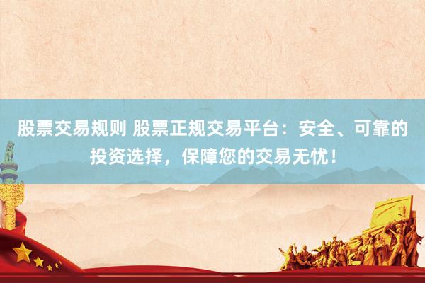 股票交易规则 股票正规交易平台：安全、可靠的投资选择，保障您的交易无忧！