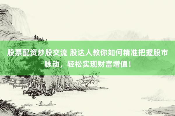 股票配资炒股交流 股达人教你如何精准把握股市脉动，轻松实现财富增值！