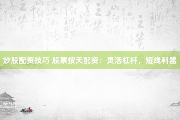 炒股配资技巧 股票按天配资：灵活杠杆，短线利器