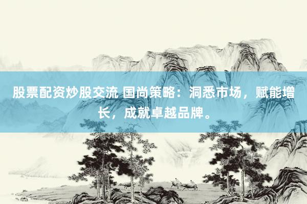 股票配资炒股交流 国尚策略：洞悉市场，赋能增长，成就卓越品牌。