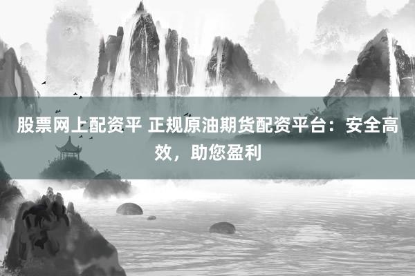 股票网上配资平 正规原油期货配资平台：安全高效，助您盈利