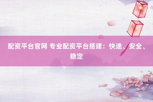 配资平台官网 专业配资平台搭建：快速、安全、稳定